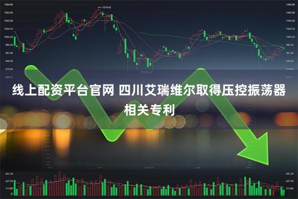 线上配资平台官网 四川艾瑞维尔取得压控振荡器相关专利