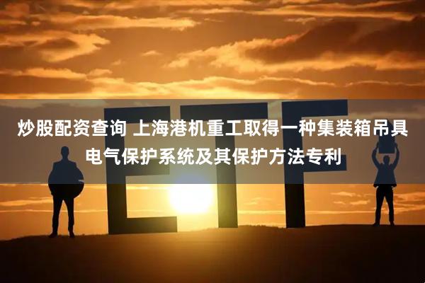 炒股配资查询 上海港机重工取得一种集装箱吊具电气保护系统及其保护方法专利