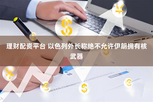 理财配资平台 以色列外长称绝不允许伊朗拥有核武器