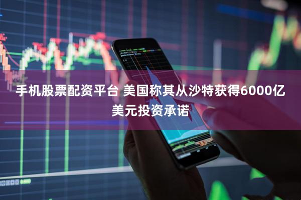 手机股票配资平台 美国称其从沙特获得6000亿美元投资承诺