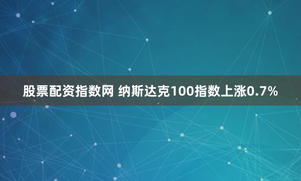 股票配资指数网 纳斯达克100指数上涨0.7%