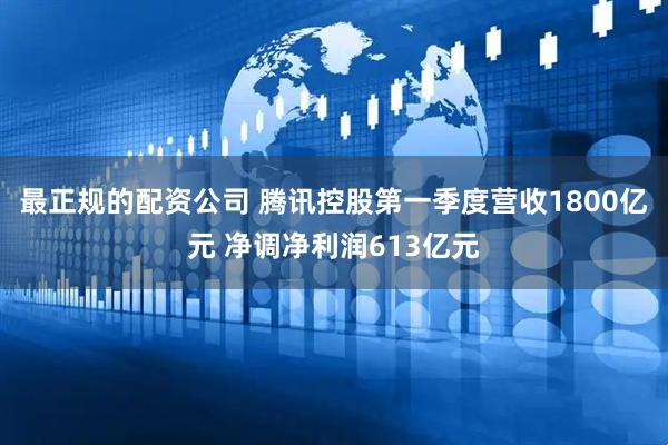 最正规的配资公司 腾讯控股第一季度营收1800亿元 净调净利润613亿元