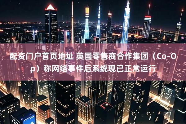 配资门户首页地址 英国零售商合作集团（Co-Op）称网络事件后系统现已正常运行