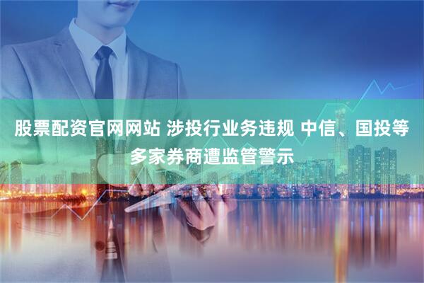 股票配资官网网站 涉投行业务违规 中信、国投等多家券商遭监管警示