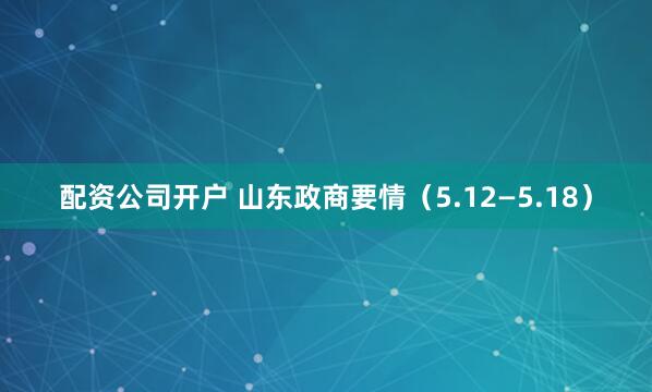 配资公司开户 山东政商要情（5.12—5.18）