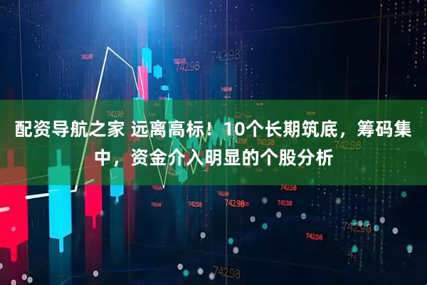 配资导航之家 远离高标！10个长期筑底，筹码集中，资金介入明显的个股分析