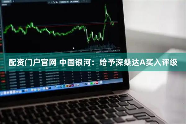 配资门户官网 中国银河：给予深桑达A买入评级