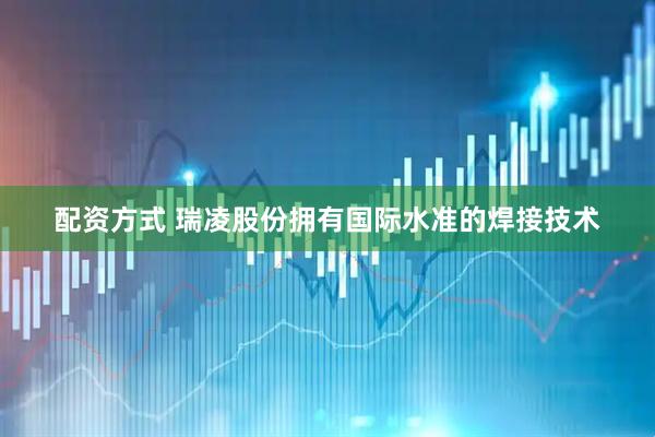 配资方式 瑞凌股份拥有国际水准的焊接技术