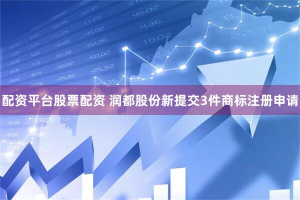 配资平台股票配资 润都股份新提交3件商标注册申请