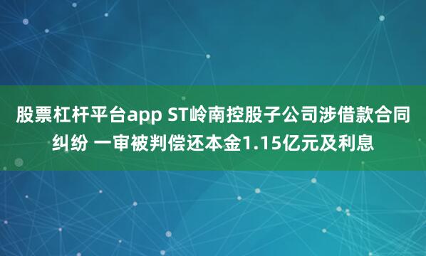 股票杠杆平台app ST岭南控股子公司涉借款合同纠纷 一审被判偿还本金1.15亿元及利息