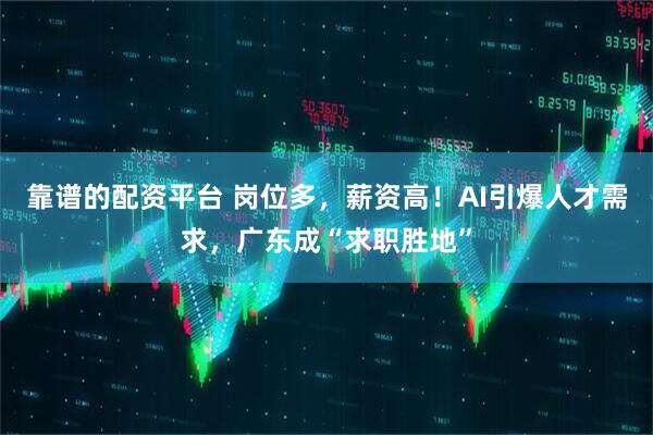靠谱的配资平台 岗位多，薪资高！AI引爆人才需求，广东成“求职胜地”