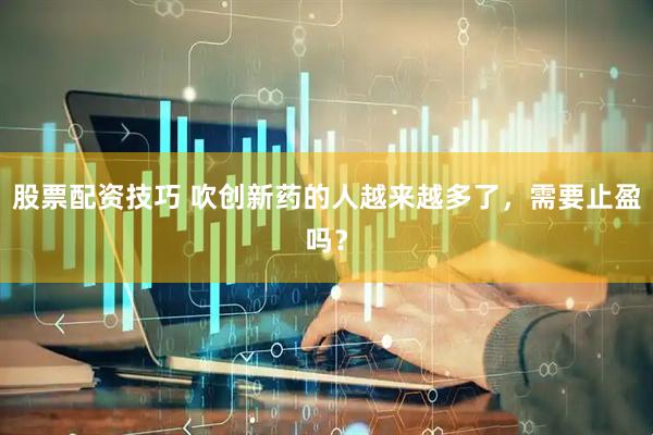 股票配资技巧 吹创新药的人越来越多了，需要止盈吗？