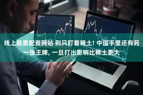线上股票配资网站 别只盯着稀土! 中国手里还有另一张王牌, 一旦打出影响比稀土更大