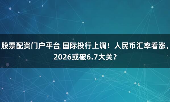 股票配资门户平台 国际投行上调！人民币汇率看涨，2026或破6.7大关？
