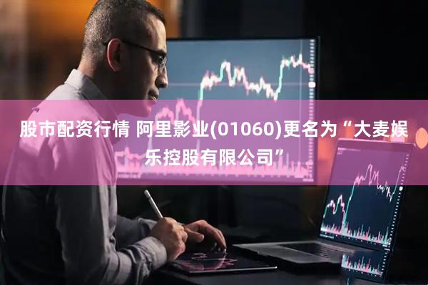 股市配资行情 阿里影业(01060)更名为“大麦娱乐控股有限公司”