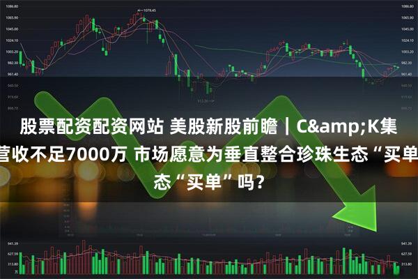 股票配资配资网站 美股新股前瞻｜C&K集团：营收不足7000万 市场愿意为垂直整合珍珠生态“买单”吗？