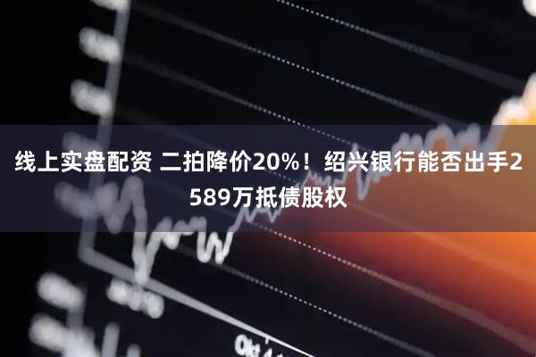 线上实盘配资 二拍降价20%！绍兴银行能否出手2589万抵债股权