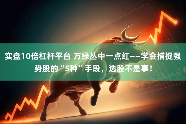 实盘10倍杠杆平台 万绿丛中一点红——学会捕捉强势股的“5种”手段，选股不是事！