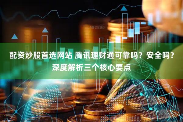 配资炒股首选网站 腾讯理财通可靠吗？安全吗？深度解析三个核心要点