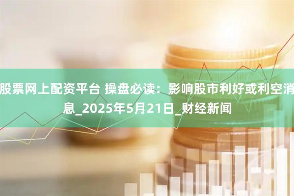 股票网上配资平台 操盘必读：影响股市利好或利空消息_2025年5月21日_财经新闻