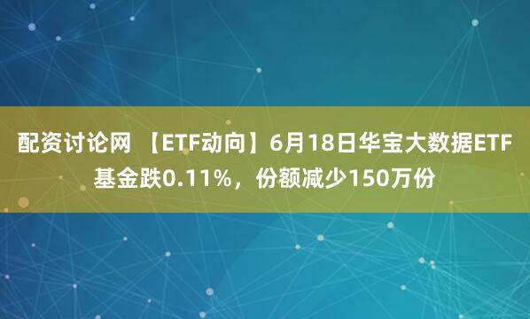 配资讨论网 【ETF动向】6月18日华宝大数据ETF基金跌0.11%，份额减少150万份