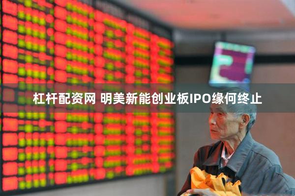 杠杆配资网 明美新能创业板IPO缘何终止
