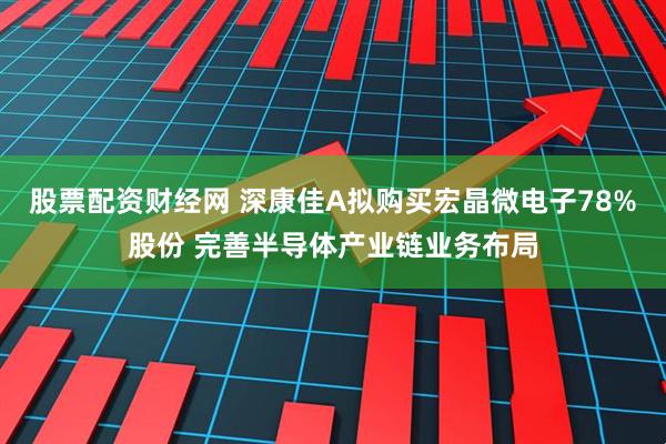 股票配资财经网 深康佳A拟购买宏晶微电子78%股份 完善半导体产业链业务布局