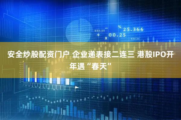 安全炒股配资门户 企业递表接二连三 港股IPO开年遇“春天”