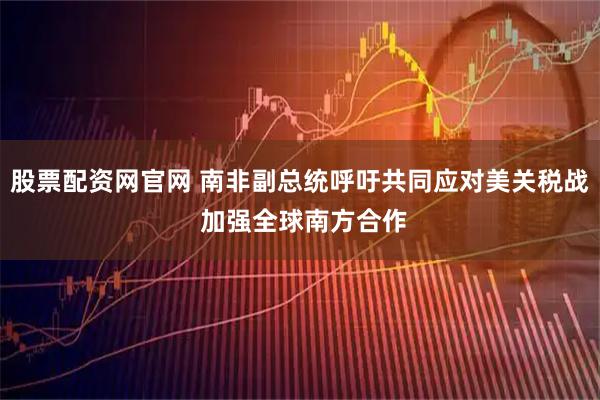 股票配资网官网 南非副总统呼吁共同应对美关税战 加强全球南方合作