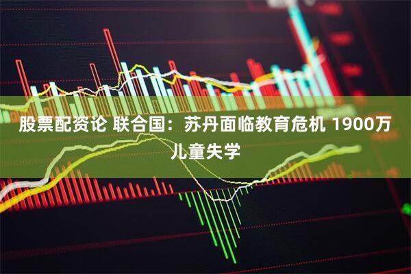 股票配资论 联合国：苏丹面临教育危机 1900万儿童失学