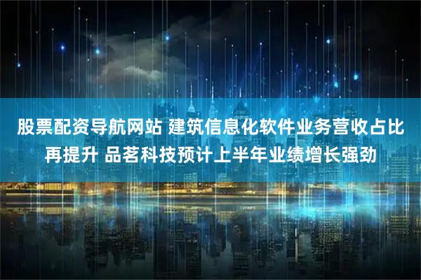 股票配资导航网站 建筑信息化软件业务营收占比再提升 品茗科技预计上半年业绩增长强劲