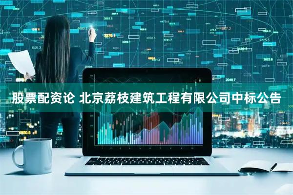股票配资论 北京荔枝建筑工程有限公司中标公告