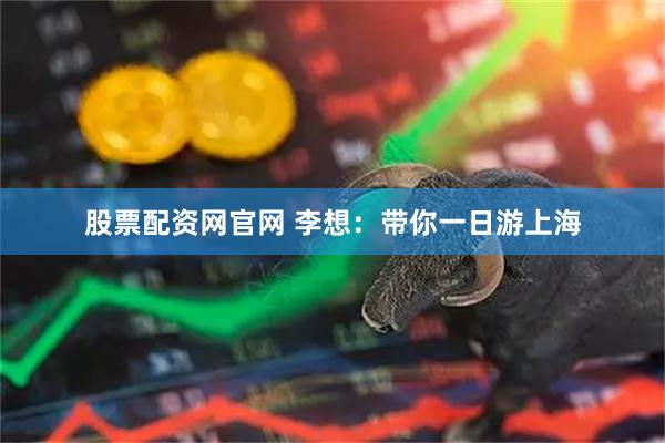 股票配资网官网 李想：带你一日游上海