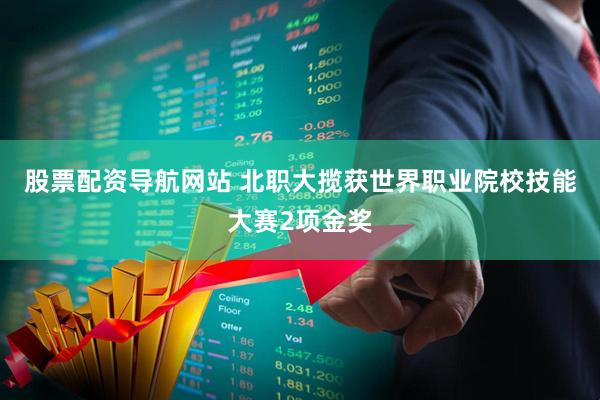 股票配资导航网站 北职大揽获世界职业院校技能大赛2项金奖