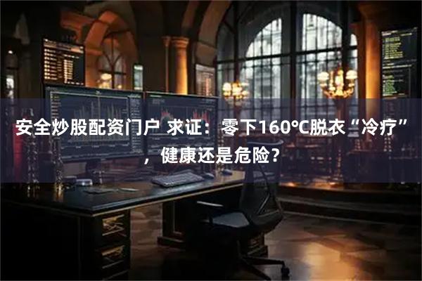 安全炒股配资门户 求证：零下160℃脱衣“冷疗”，健康还是危险？