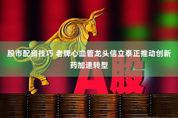 股市配资技巧 老牌心血管龙头信立泰正推动创新药加速转型