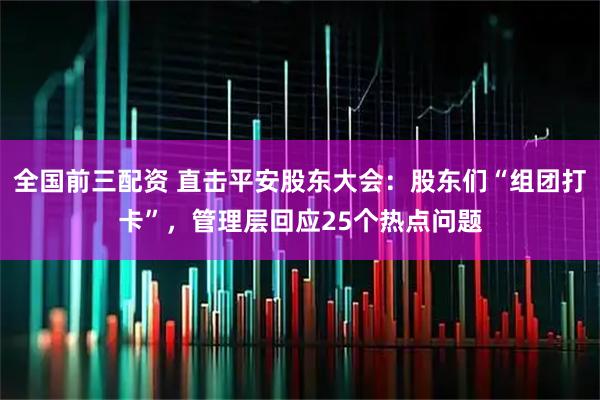 全国前三配资 直击平安股东大会：股东们“组团打卡”，管理层回应25个热点问题