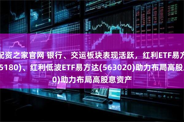 配资之家官网 银行、交运板块表现活跃，红利ETF易方达(515180)、红利低波ETF易方达(563020)助力布局高股息资产
